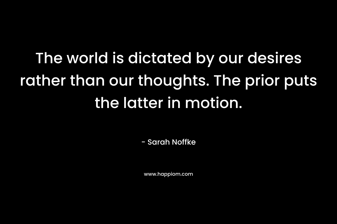 The world is dictated by our desires rather than our thoughts. The prior puts the latter in motion. – Sarah Noffke