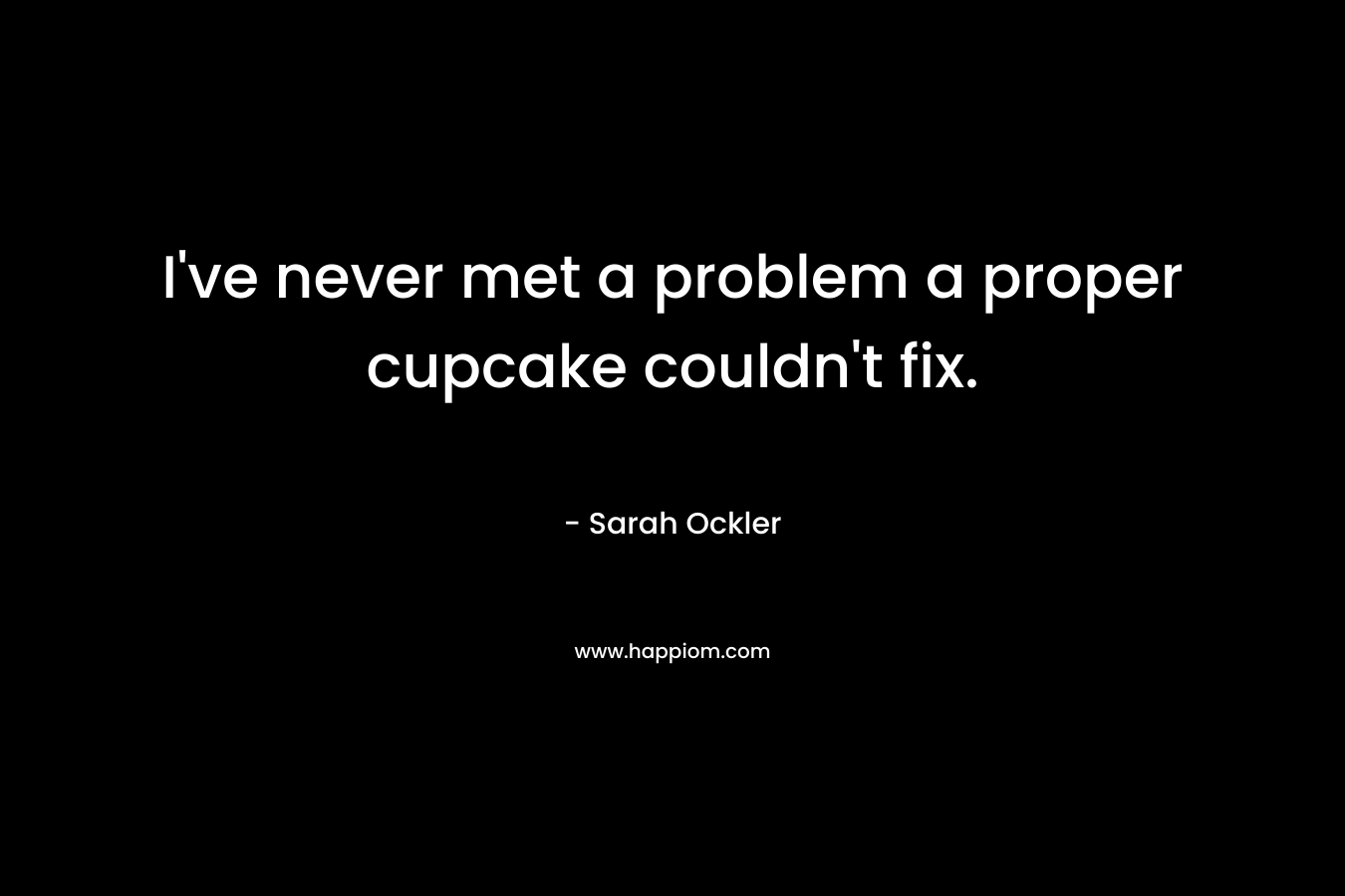 I’ve never met a problem a proper cupcake couldn’t fix. – Sarah Ockler
