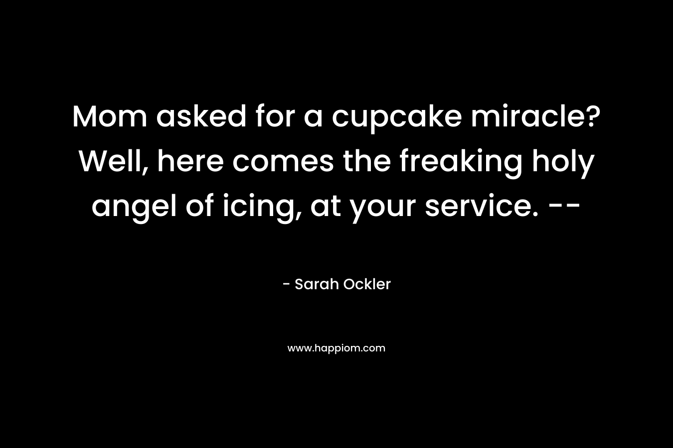 Mom asked for a cupcake miracle? Well, here comes the freaking holy angel of icing, at your service. — – Sarah Ockler