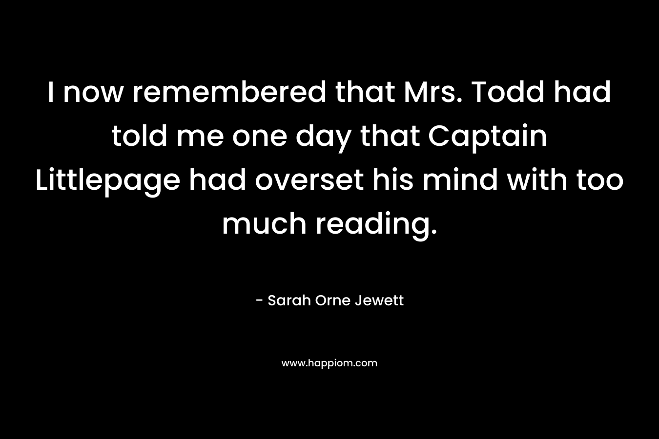 I now remembered that Mrs. Todd had told me one day that Captain Littlepage had overset his mind with too much reading. – Sarah Orne Jewett