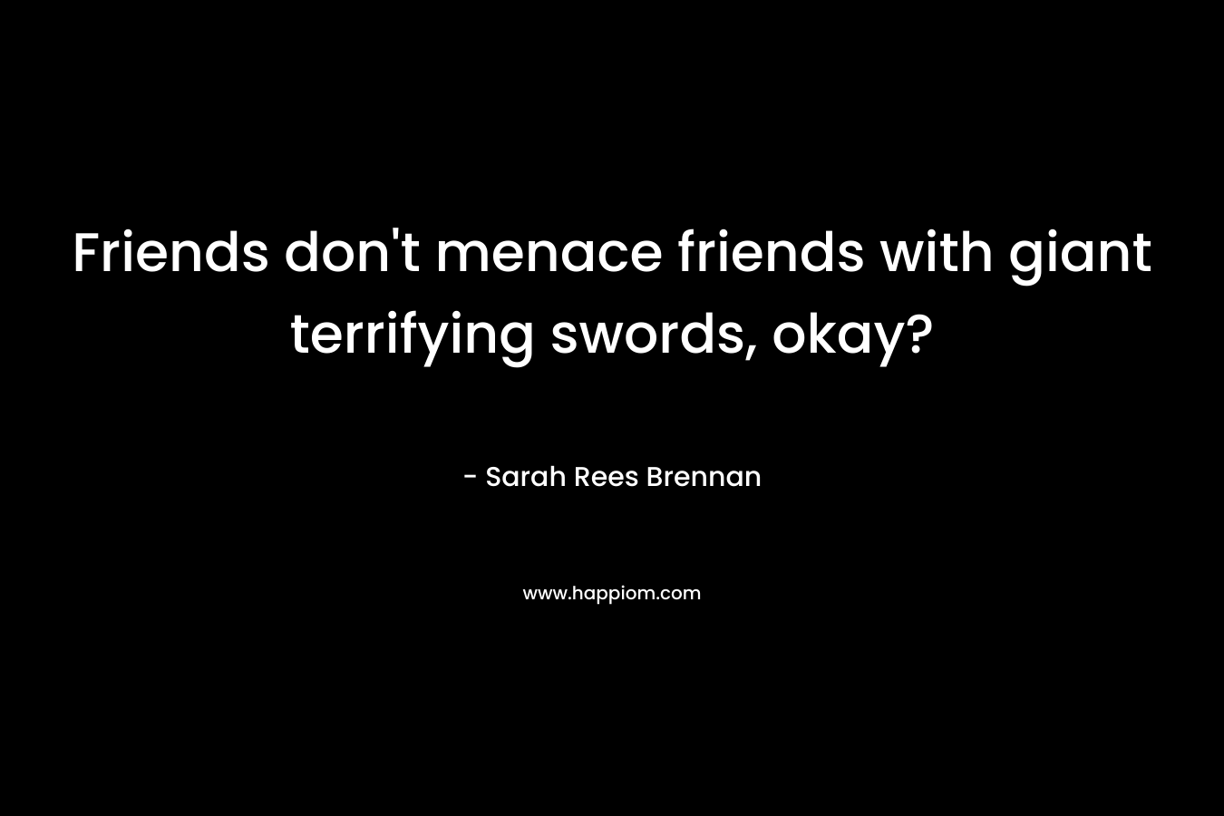 Friends don’t menace friends with giant terrifying swords, okay? – Sarah Rees Brennan