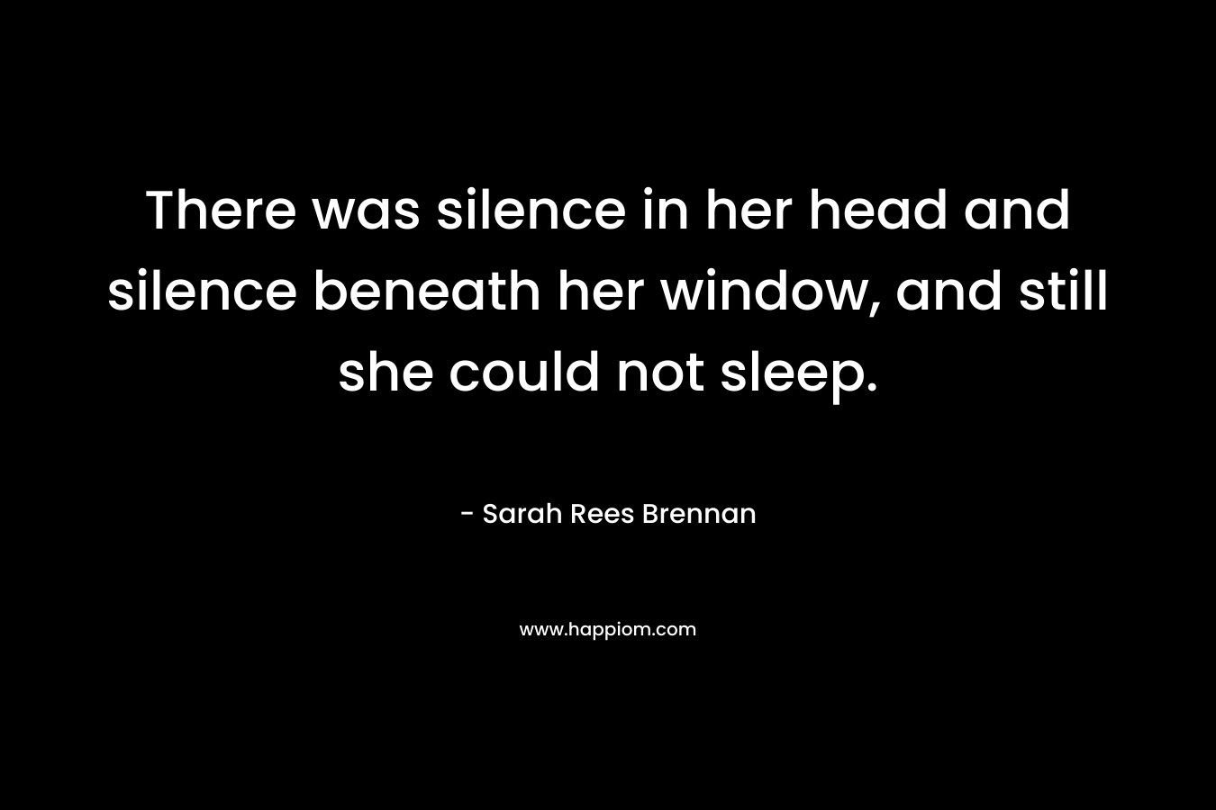 There was silence in her head and silence beneath her window, and still she could not sleep.