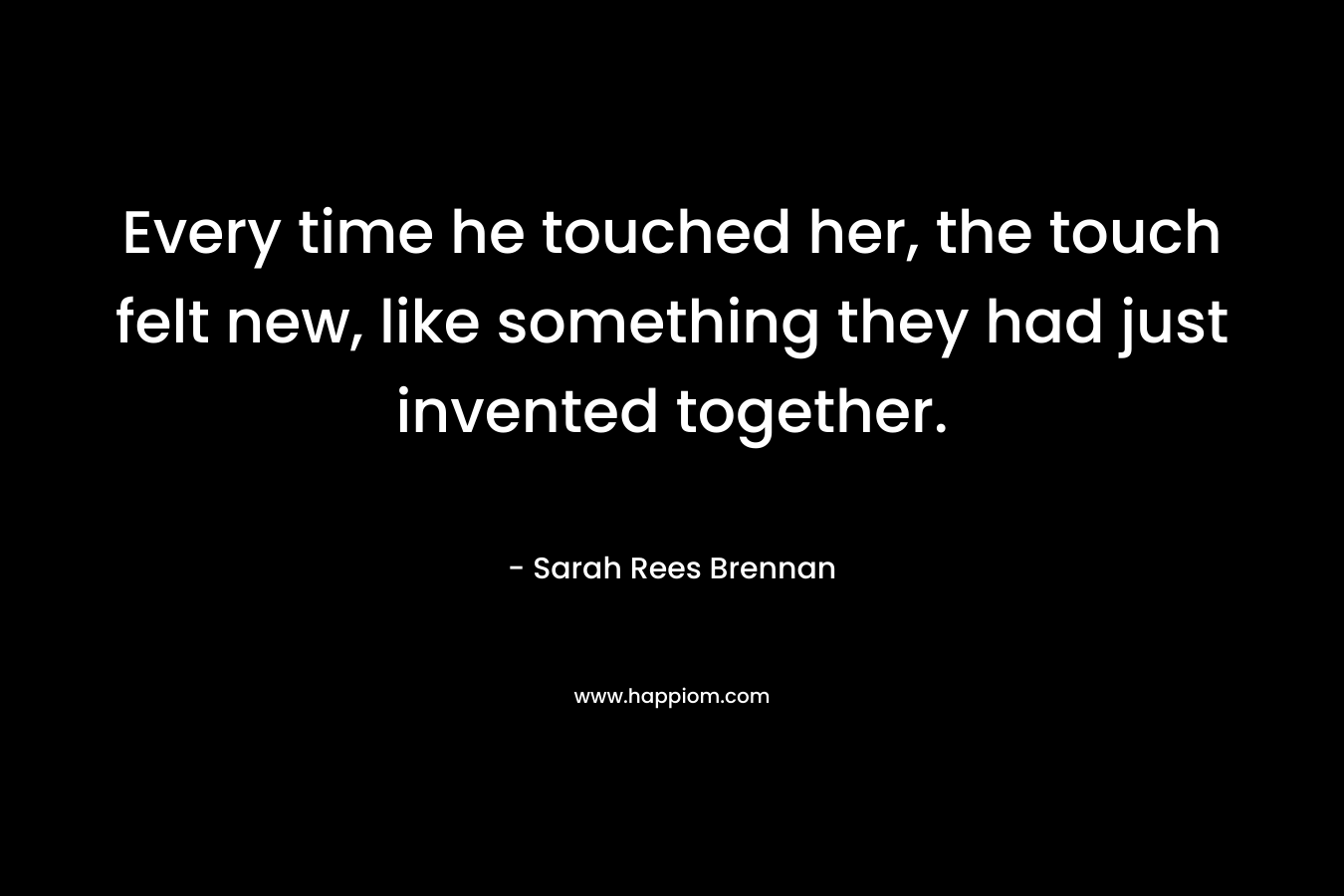 Every time he touched her, the touch felt new, like something they had just invented together.
