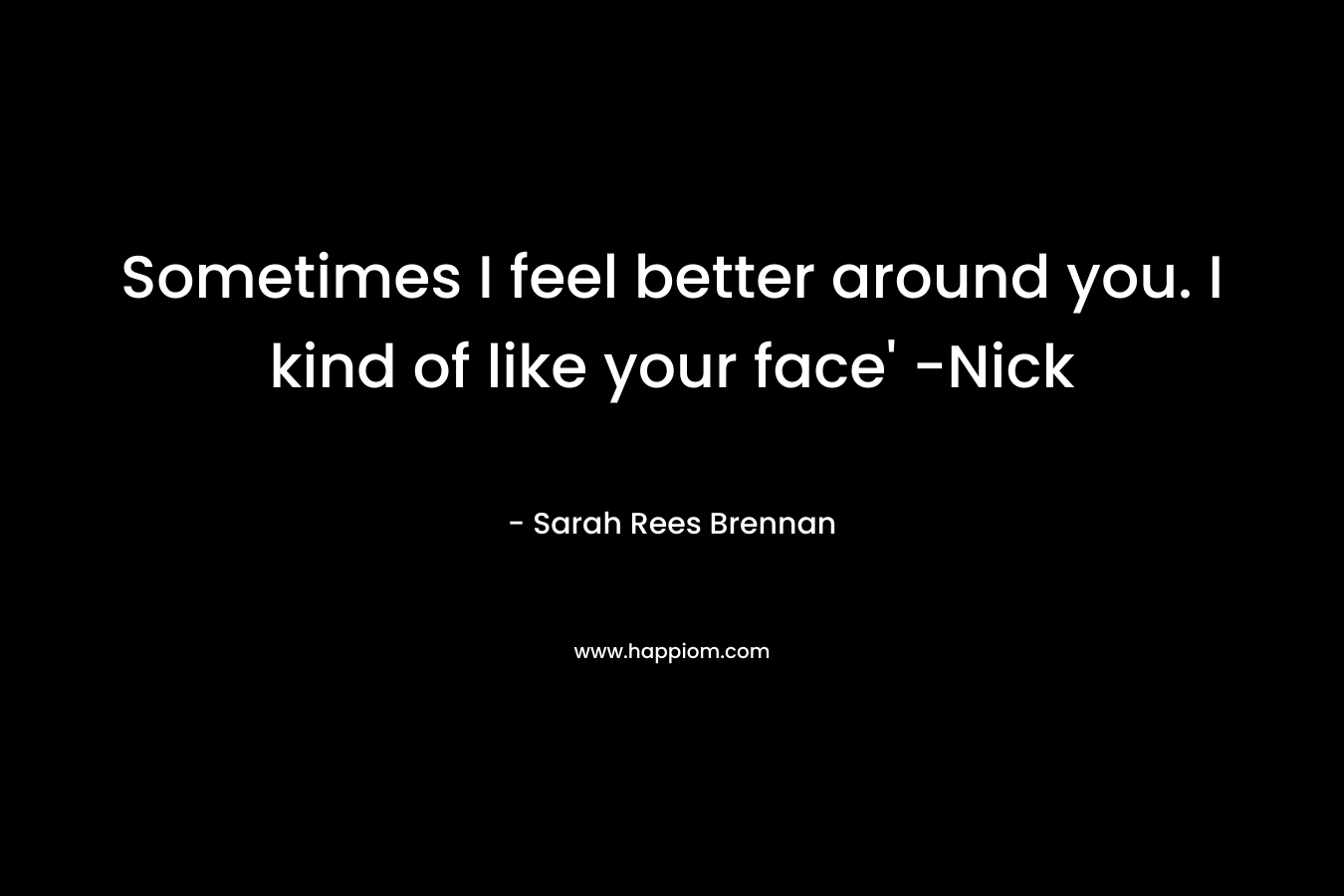 Sometimes I feel better around you. I kind of like your face’ -Nick – Sarah Rees Brennan