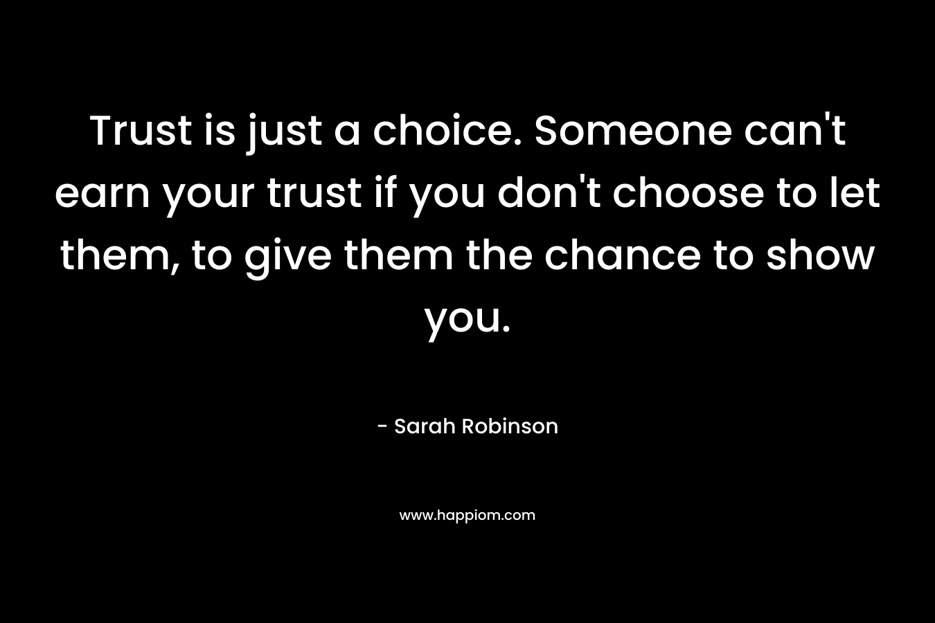 Trust is just a choice. Someone can't earn your trust if you don't choose to let them, to give them the chance to show you.