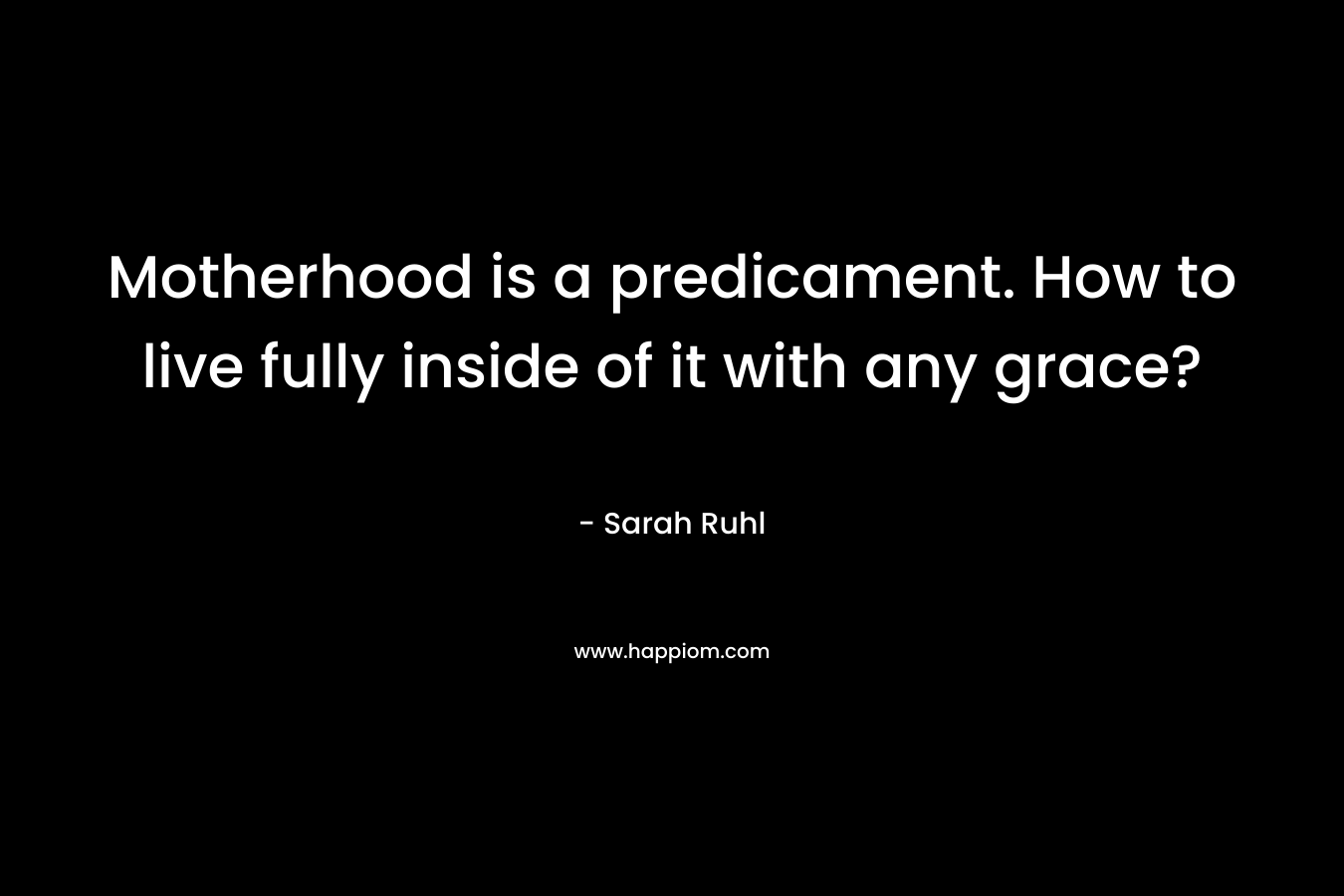 Motherhood is a predicament. How to live fully inside of it with any grace? – Sarah Ruhl