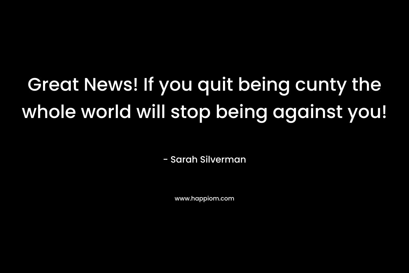 Great News! If you quit being cunty the whole world will stop being against you!