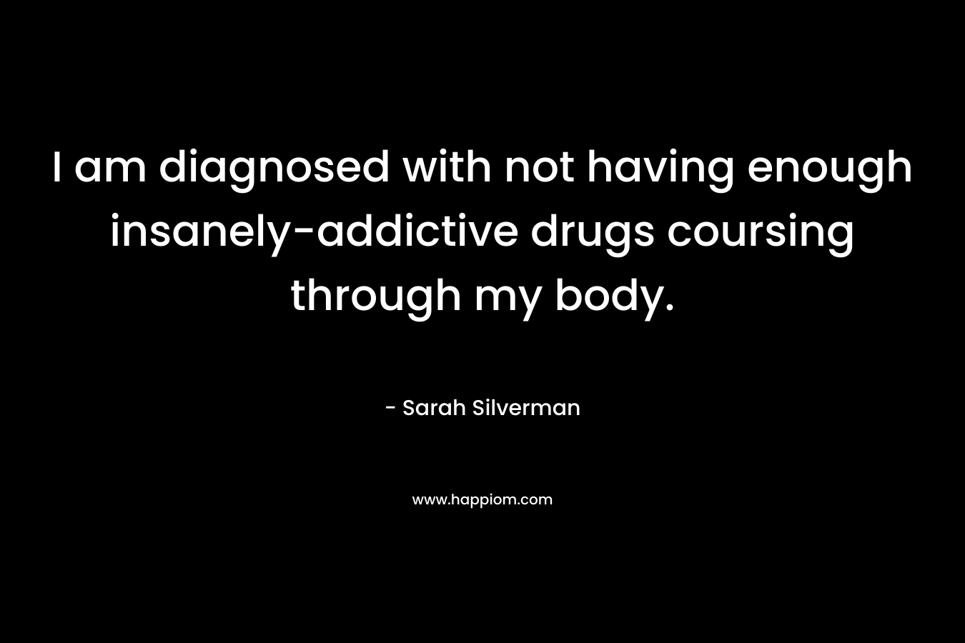 I am diagnosed with not having enough insanely-addictive drugs coursing through my body.
