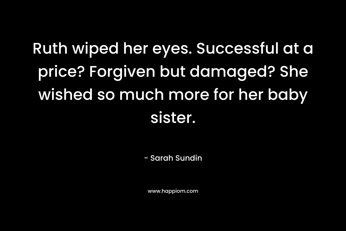 Ruth wiped her eyes. Successful at a price? Forgiven but damaged? She wished so much more for her baby sister.