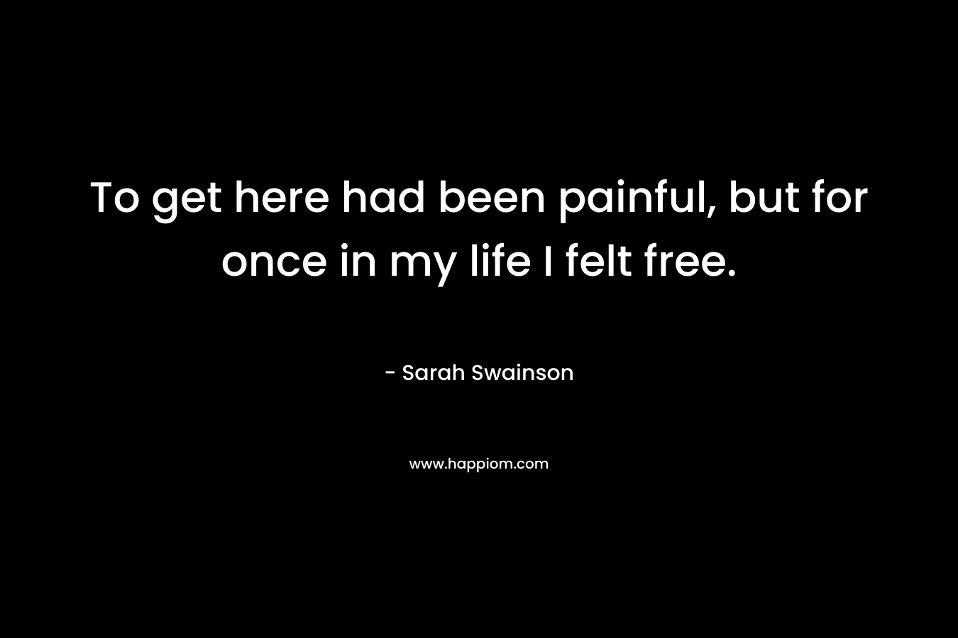 To get here had been painful, but for once in my life I felt free.