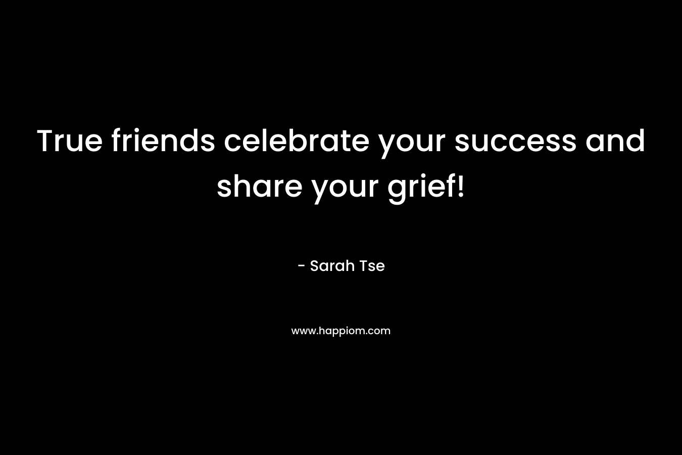 True friends celebrate your success and share your grief! – Sarah Tse