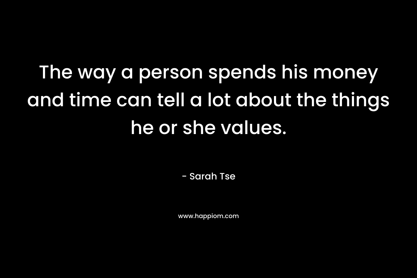The way a person spends his money and time can tell a lot about the things he or she values. – Sarah Tse