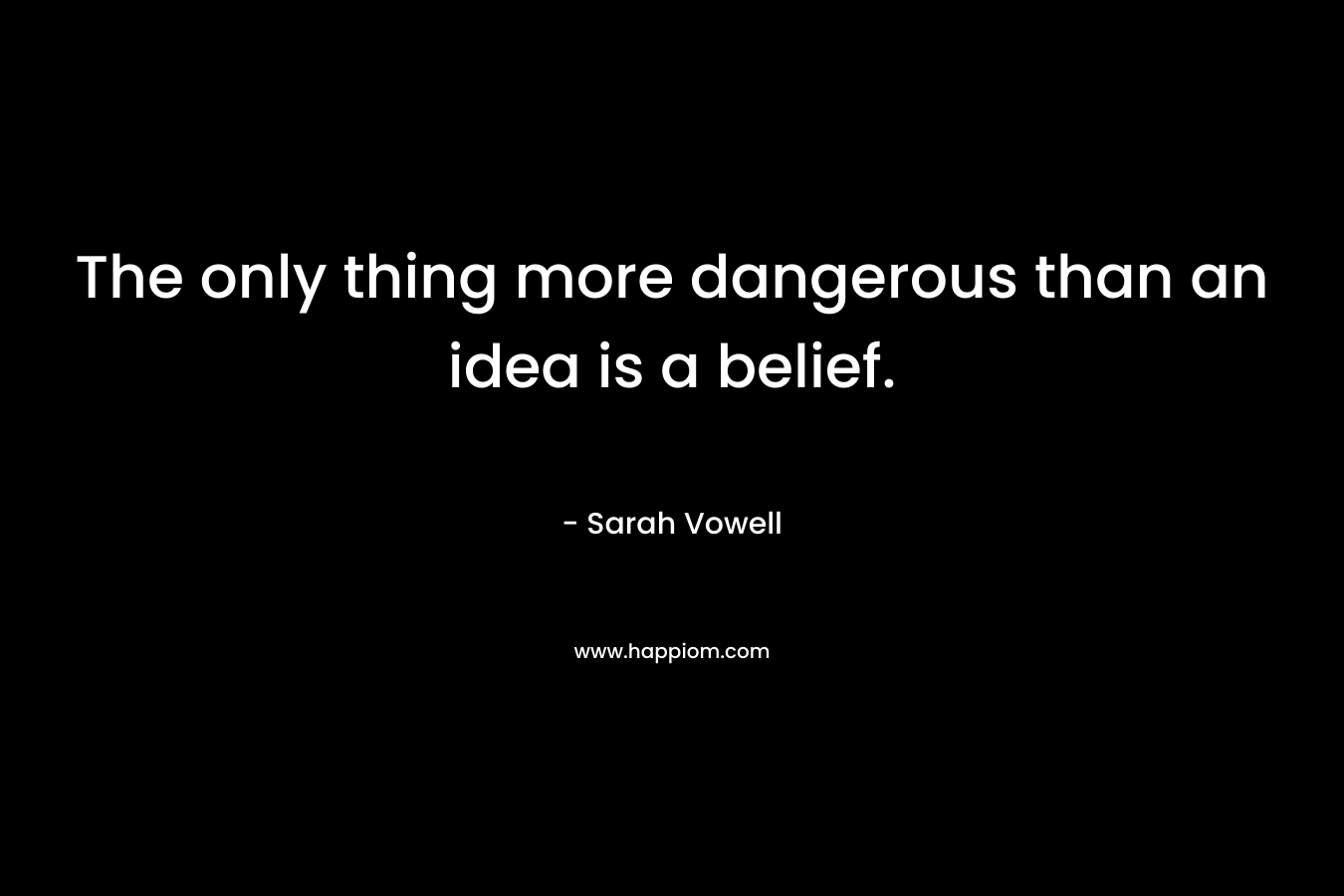 The only thing more dangerous than an idea is a belief.