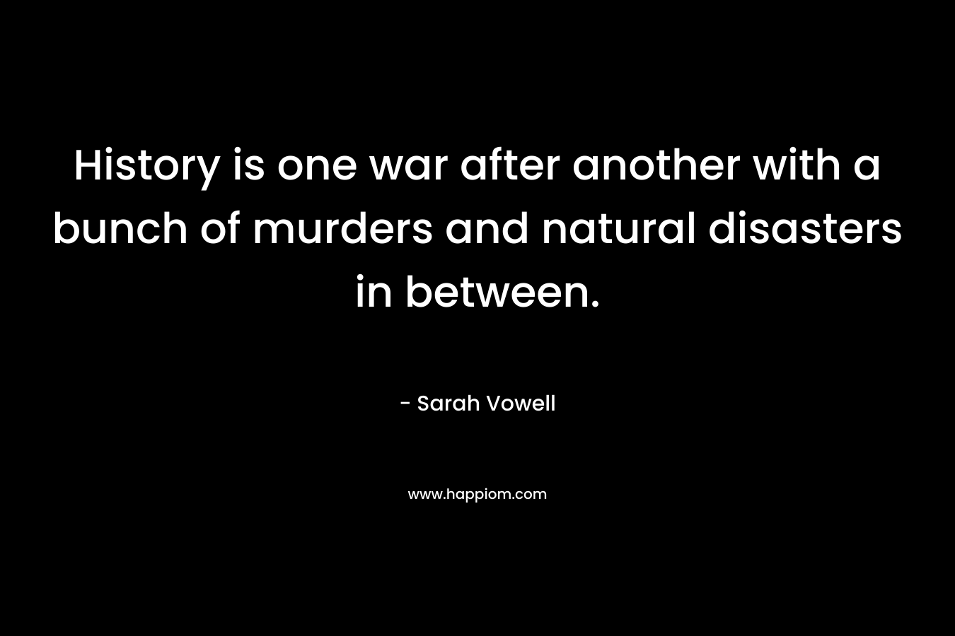 History is one war after another with a bunch of murders and natural disasters in between. – Sarah Vowell