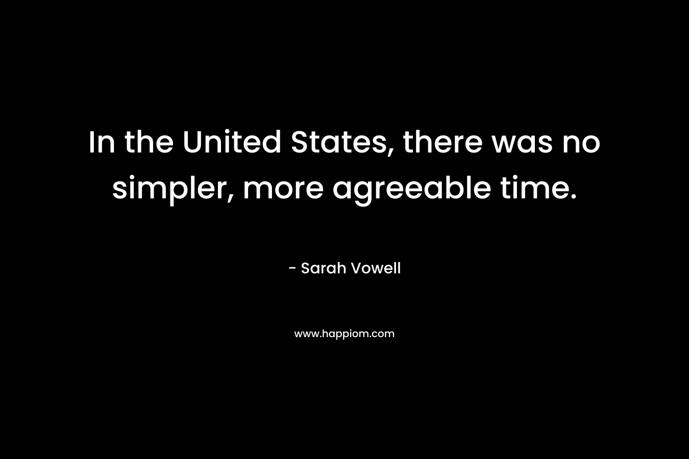 In the United States, there was no simpler, more agreeable time.