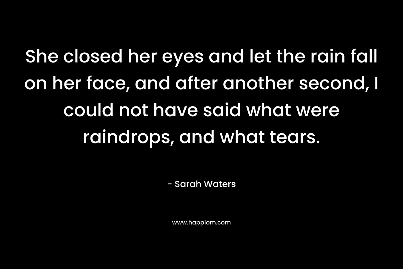 She closed her eyes and let the rain fall on her face, and after another second, I could not have said what were raindrops, and what tears. – Sarah Waters
