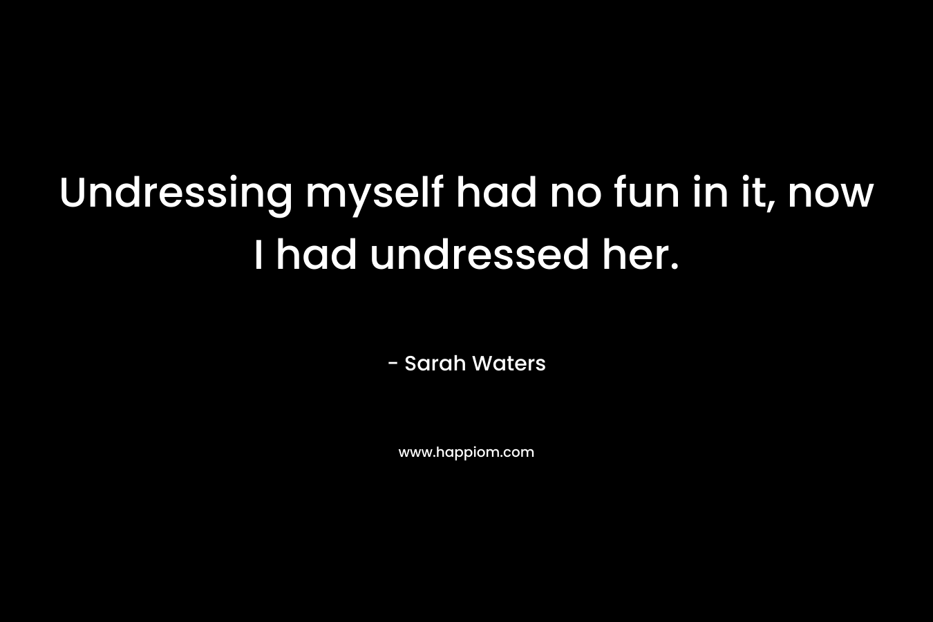 Undressing myself had no fun in it, now I had undressed her. – Sarah Waters