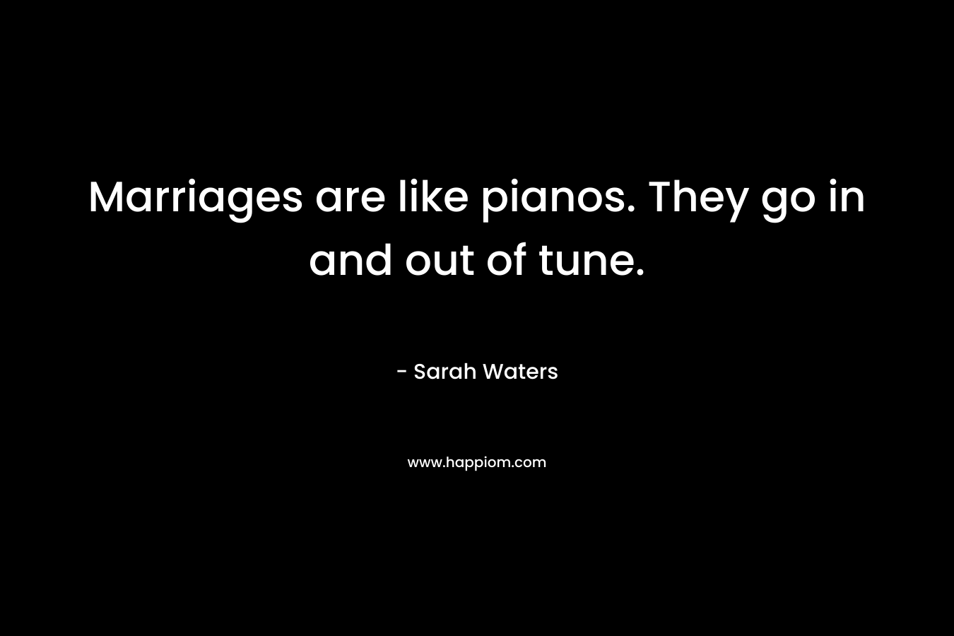 Marriages are like pianos. They go in and out of tune. – Sarah Waters
