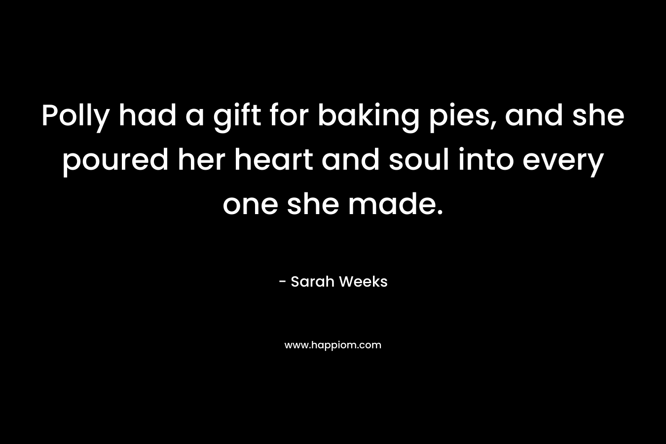 Polly had a gift for baking pies, and she poured her heart and soul into every one she made. – Sarah Weeks