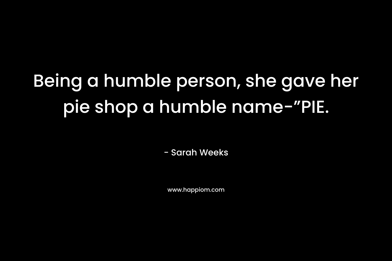 Being a humble person, she gave her pie shop a humble name-”PIE. – Sarah Weeks