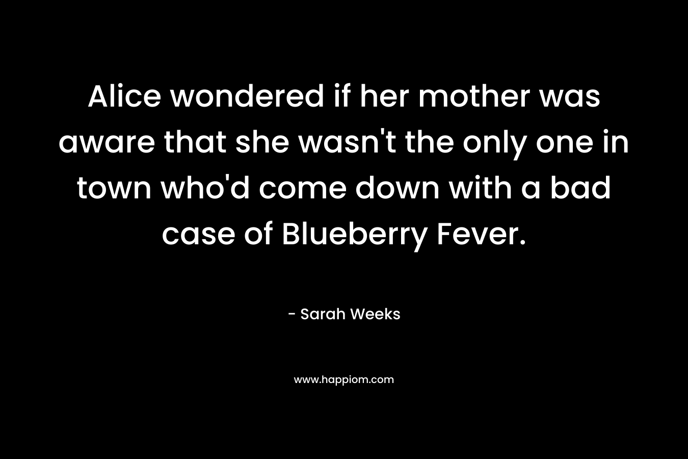 Alice wondered if her mother was aware that she wasn’t the only one in town who’d come down with a bad case of Blueberry Fever. – Sarah Weeks