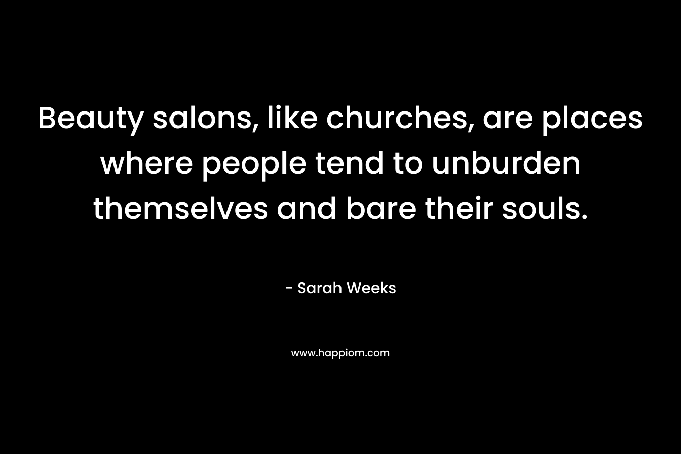 Beauty salons, like churches, are places where people tend to unburden themselves and bare their souls. – Sarah Weeks