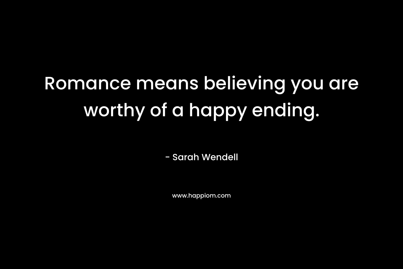 Romance means believing you are worthy of a happy ending. – Sarah Wendell