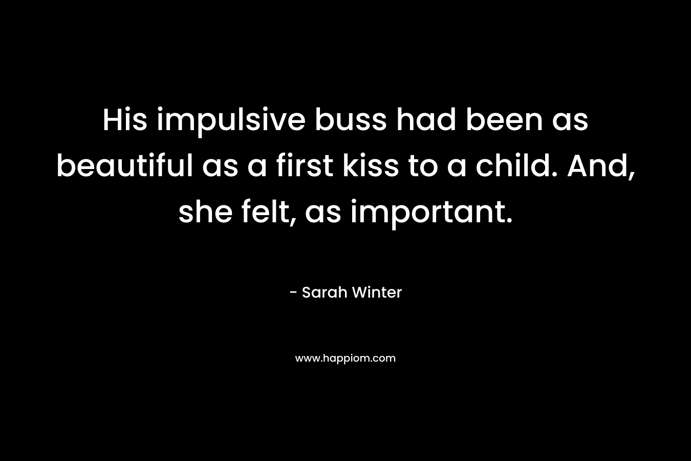 His impulsive buss had been as beautiful as a first kiss to a child. And, she felt, as important.