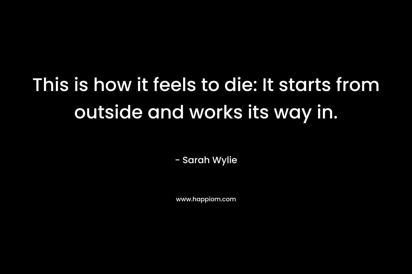 This is how it feels to die: It starts from outside and works its way in. – Sarah Wylie