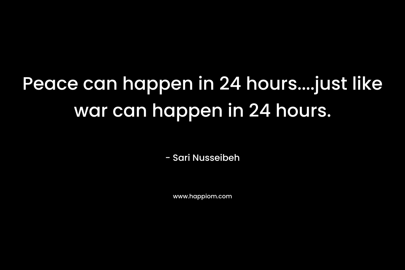 Peace can happen in 24 hours....just like war can happen in 24 hours.