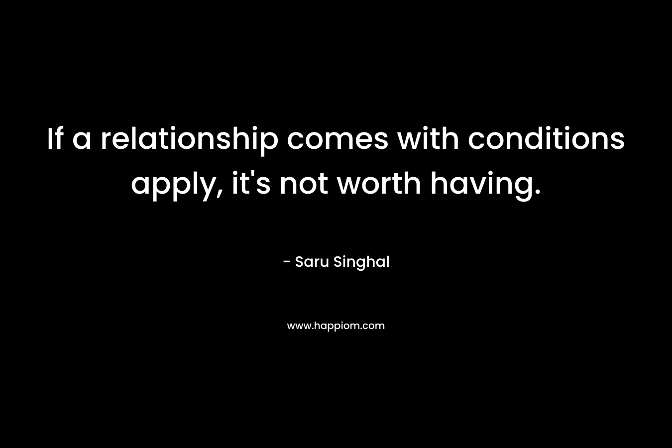 If a relationship comes with conditions apply, it’s not worth having. – Saru Singhal