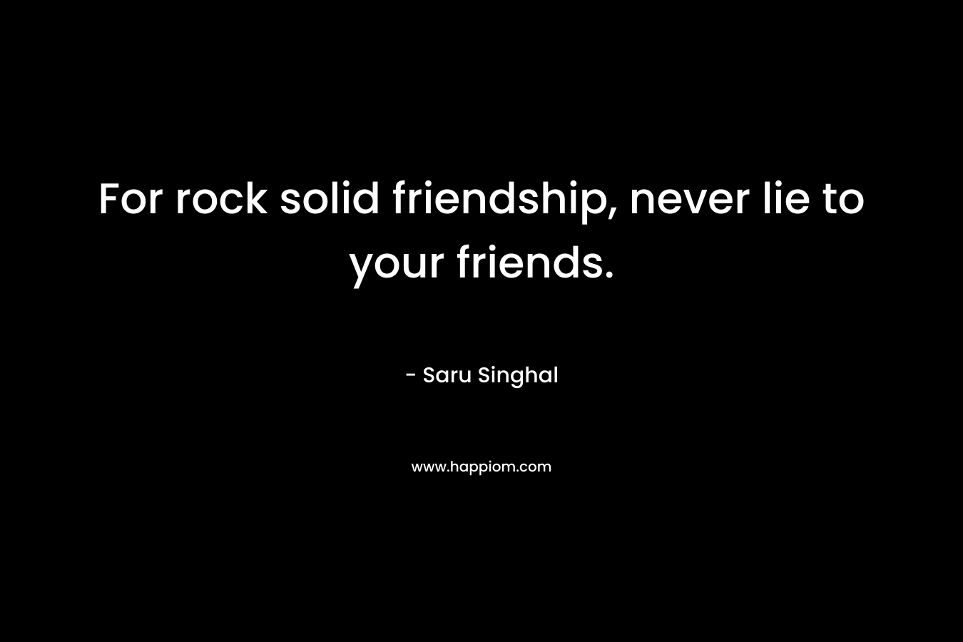 For rock solid friendship, never lie to your friends.