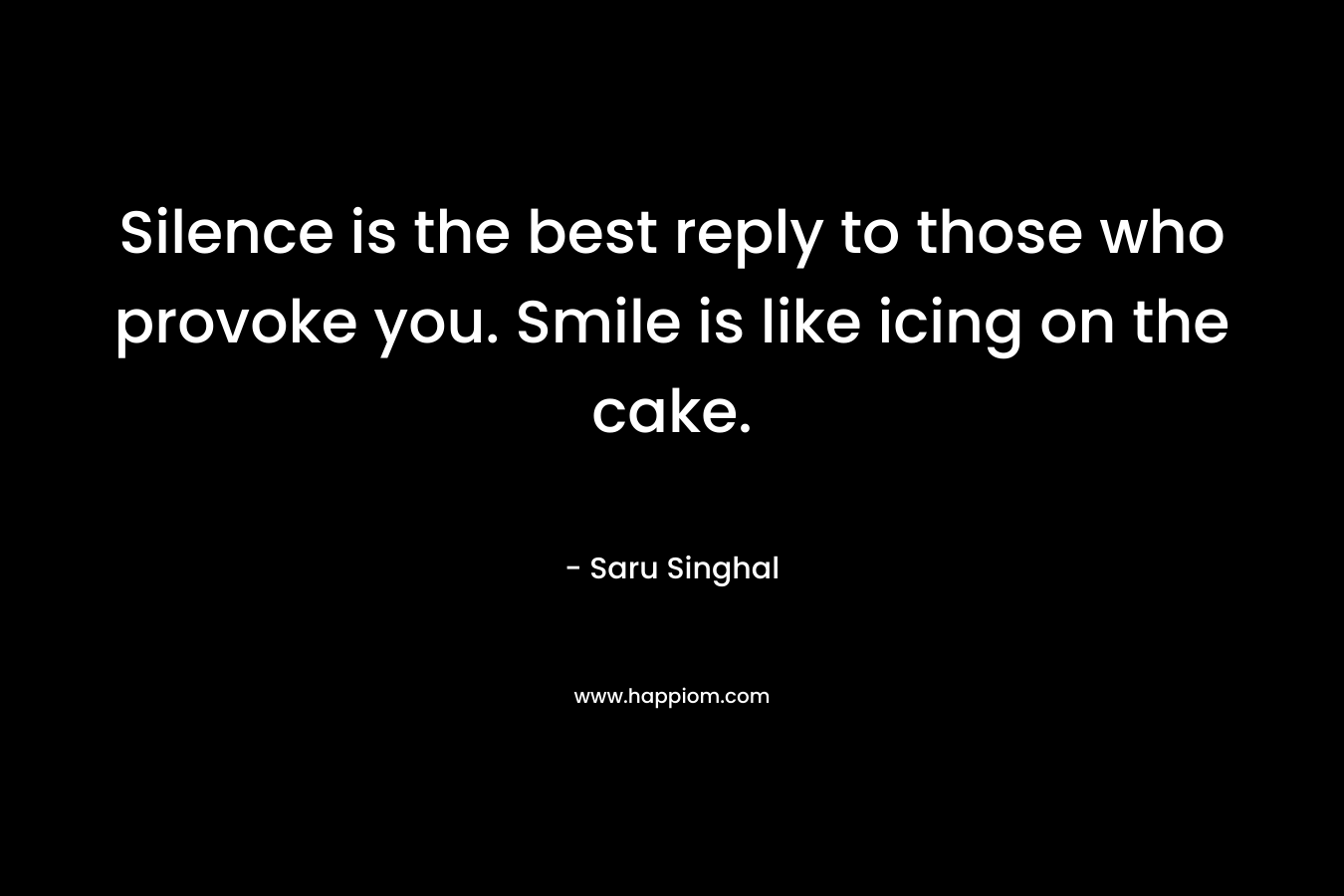 Silence is the best reply to those who provoke you. Smile is like icing on the cake. – Saru Singhal