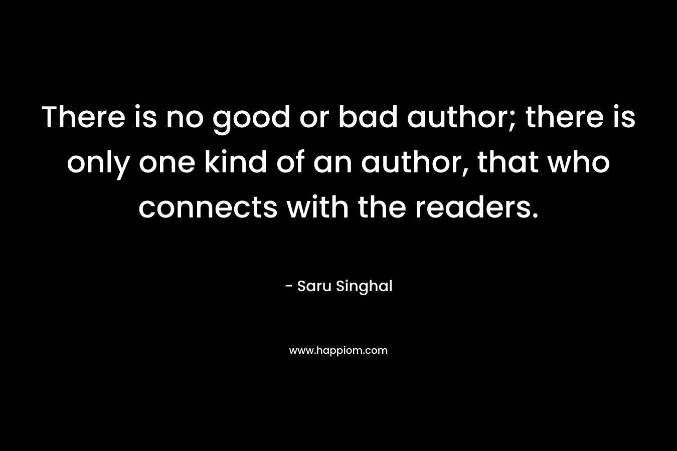 There is no good or bad author; there is only one kind of an author, that who connects with the readers. – Saru Singhal