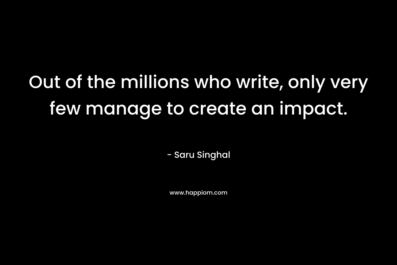 Out of the millions who write, only very few manage to create an impact. – Saru Singhal