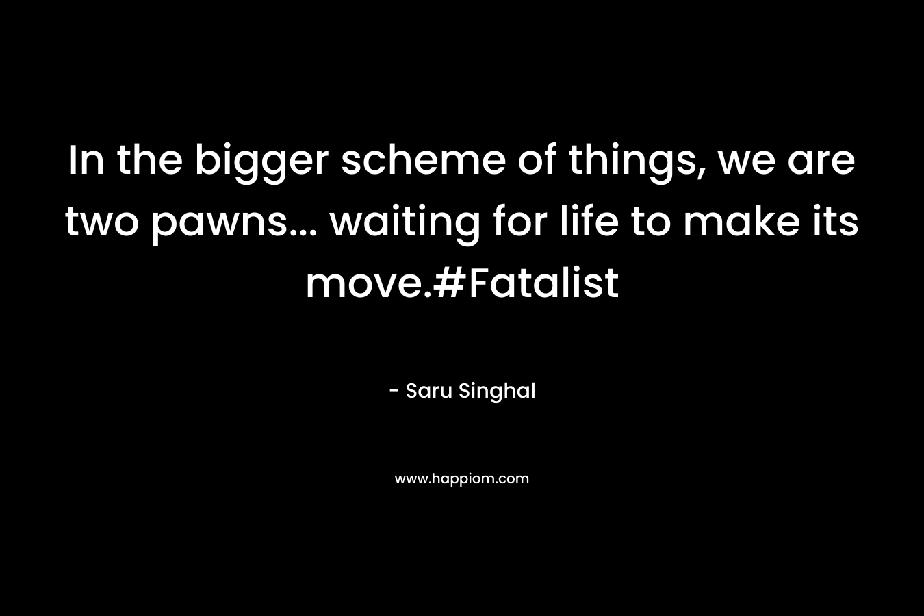 In the bigger scheme of things, we are two pawns… waiting for life to make its move.#Fatalist – Saru Singhal
