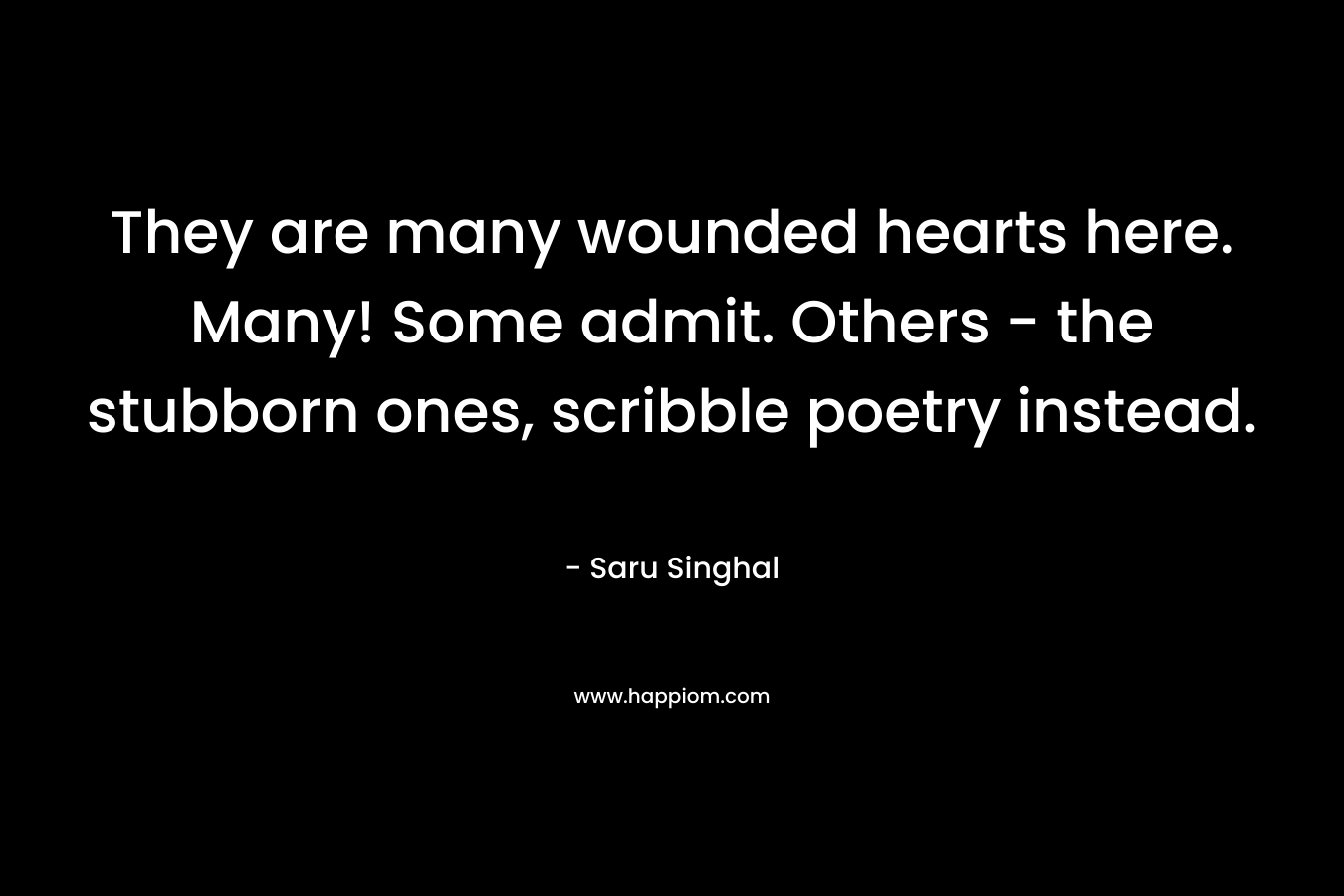 They are many wounded hearts here. Many! Some admit. Others - the stubborn ones, scribble poetry instead.