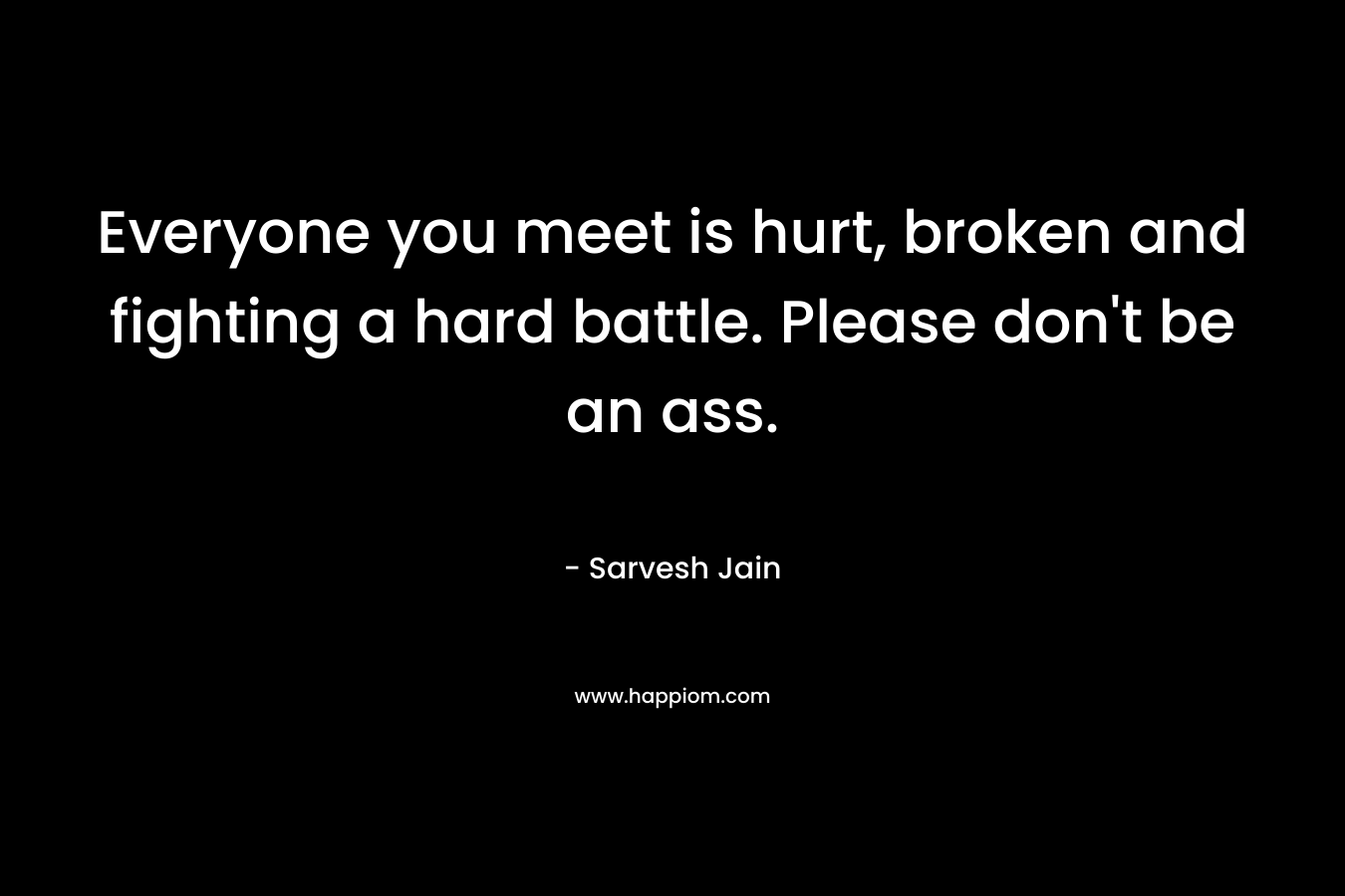 Everyone you meet is hurt, broken and fighting a hard battle. Please don’t be an ass. – Sarvesh Jain