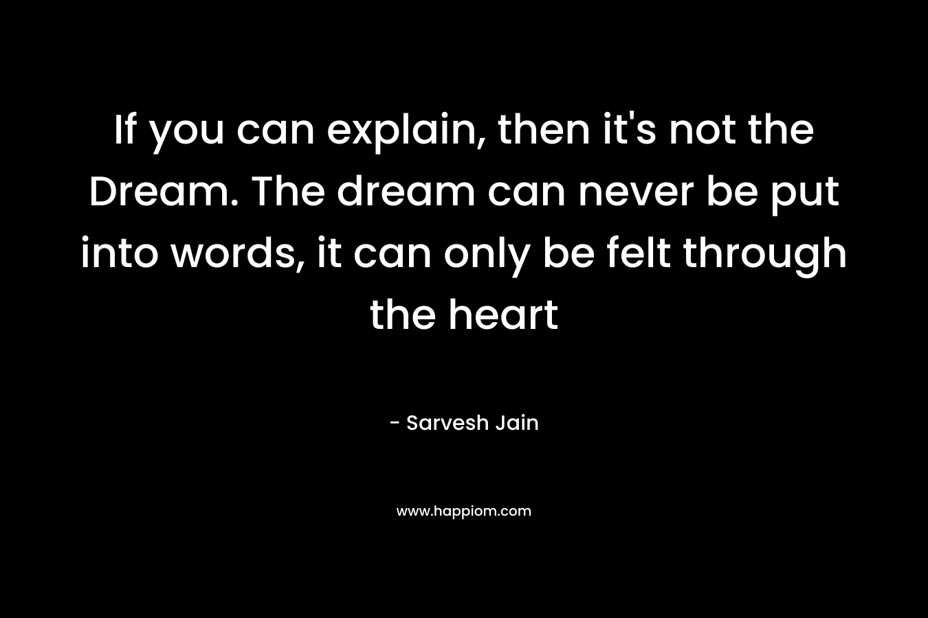 If you can explain, then it's not the Dream. The dream can never be put into words, it can only be felt through the heart
