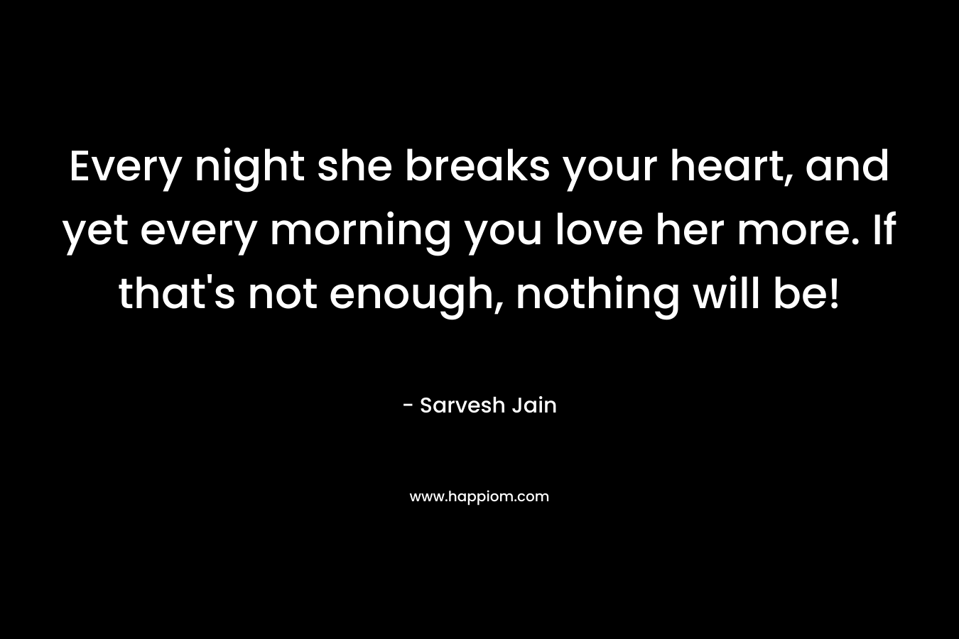 Every night she breaks your heart, and yet every morning you love her more. If that’s not enough, nothing will be! – Sarvesh Jain