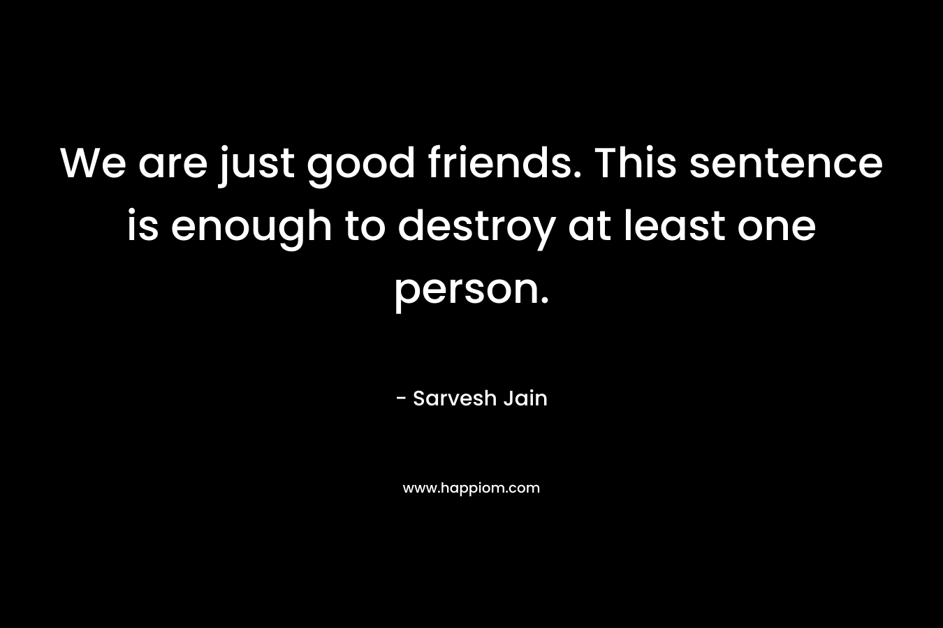 We are just good friends. This sentence is enough to destroy at least one person. – Sarvesh Jain