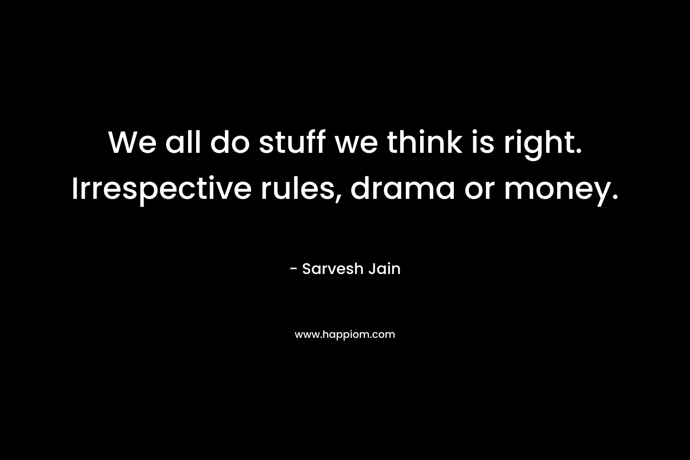 We all do stuff we think is right. Irrespective rules, drama or money.