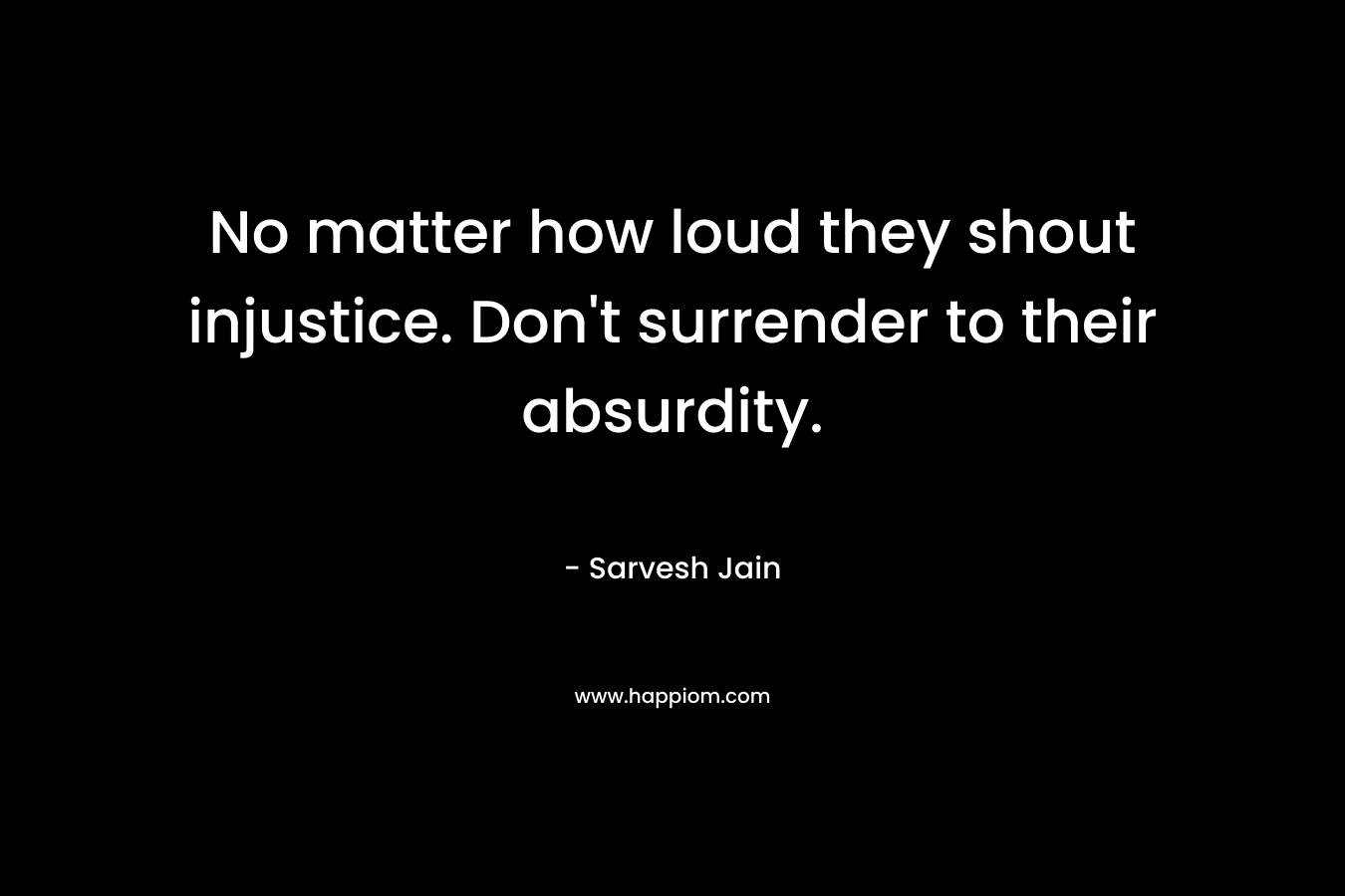 No matter how loud they shout injustice. Don’t surrender to their absurdity. – Sarvesh Jain