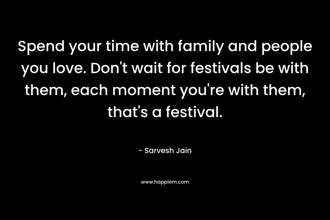 Spend your time with family and people you love. Don't wait for festivals be with them, each moment you're with them, that's a festival.
