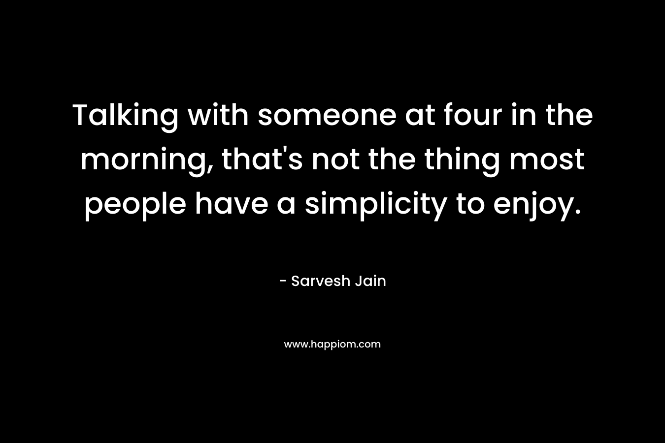 Talking with someone at four in the morning, that's not the thing most people have a simplicity to enjoy.