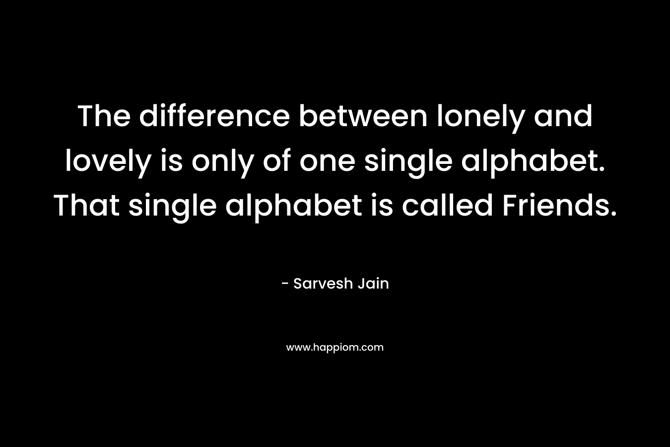The difference between lonely and lovely is only of one single alphabet. That single alphabet is called Friends.