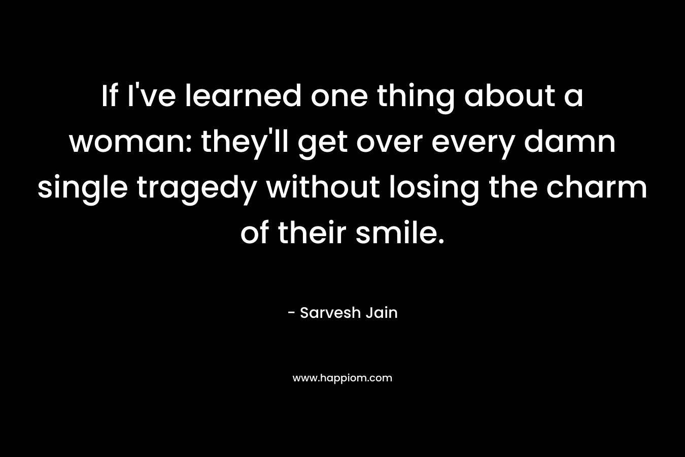 If I've learned one thing about a woman: they'll get over every damn single tragedy without losing the charm of their smile.