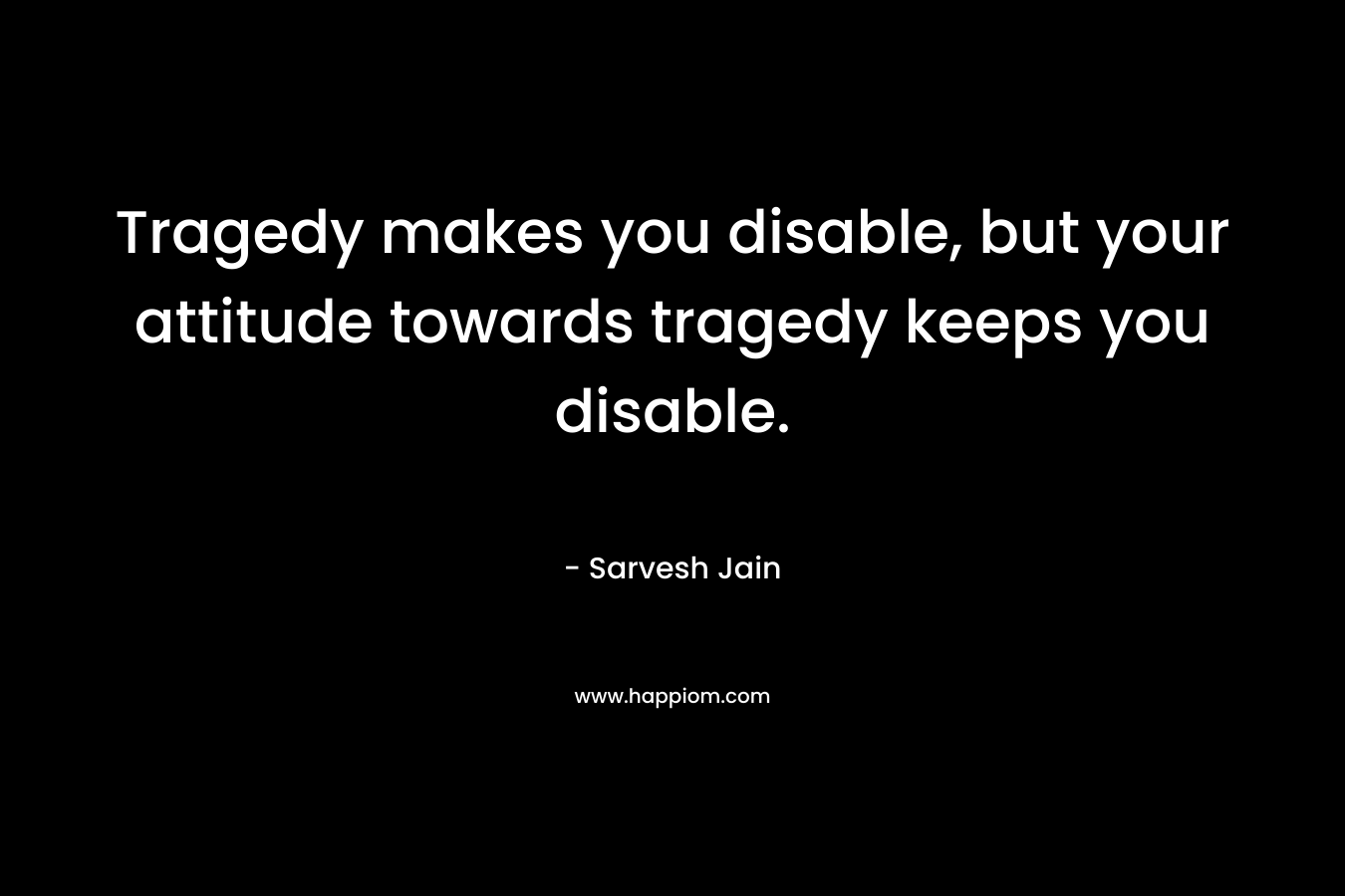 Tragedy makes you disable, but your attitude towards tragedy keeps you disable.