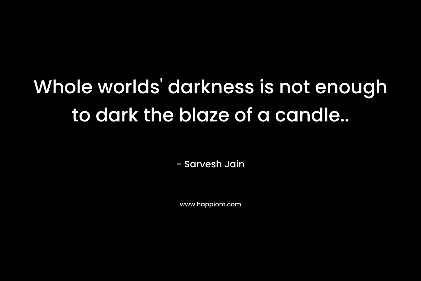 Whole worlds' darkness is not enough to dark the blaze of a candle..