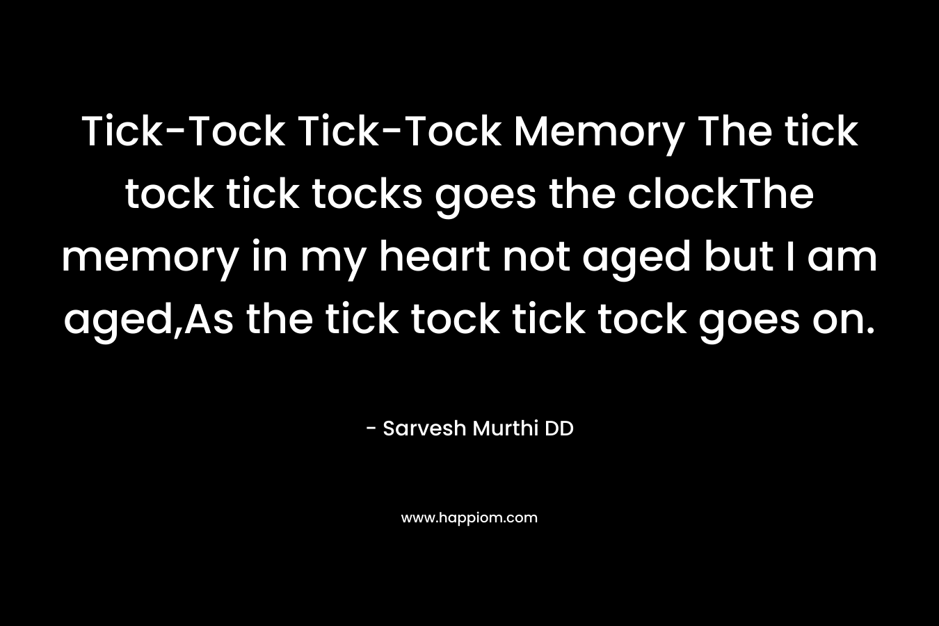 Tick-Tock Tick-Tock Memory The tick tock tick tocks goes the clockThe memory in my heart not aged but I am aged,As the tick tock tick tock goes on.